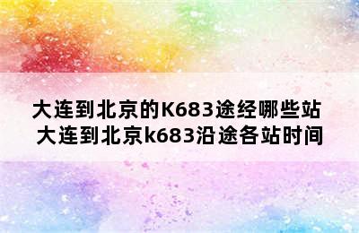 大连到北京的K683途经哪些站 大连到北京k683沿途各站时间